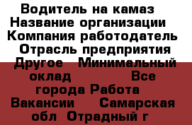 Водитель на камаз › Название организации ­ Компания-работодатель › Отрасль предприятия ­ Другое › Минимальный оклад ­ 35 000 - Все города Работа » Вакансии   . Самарская обл.,Отрадный г.